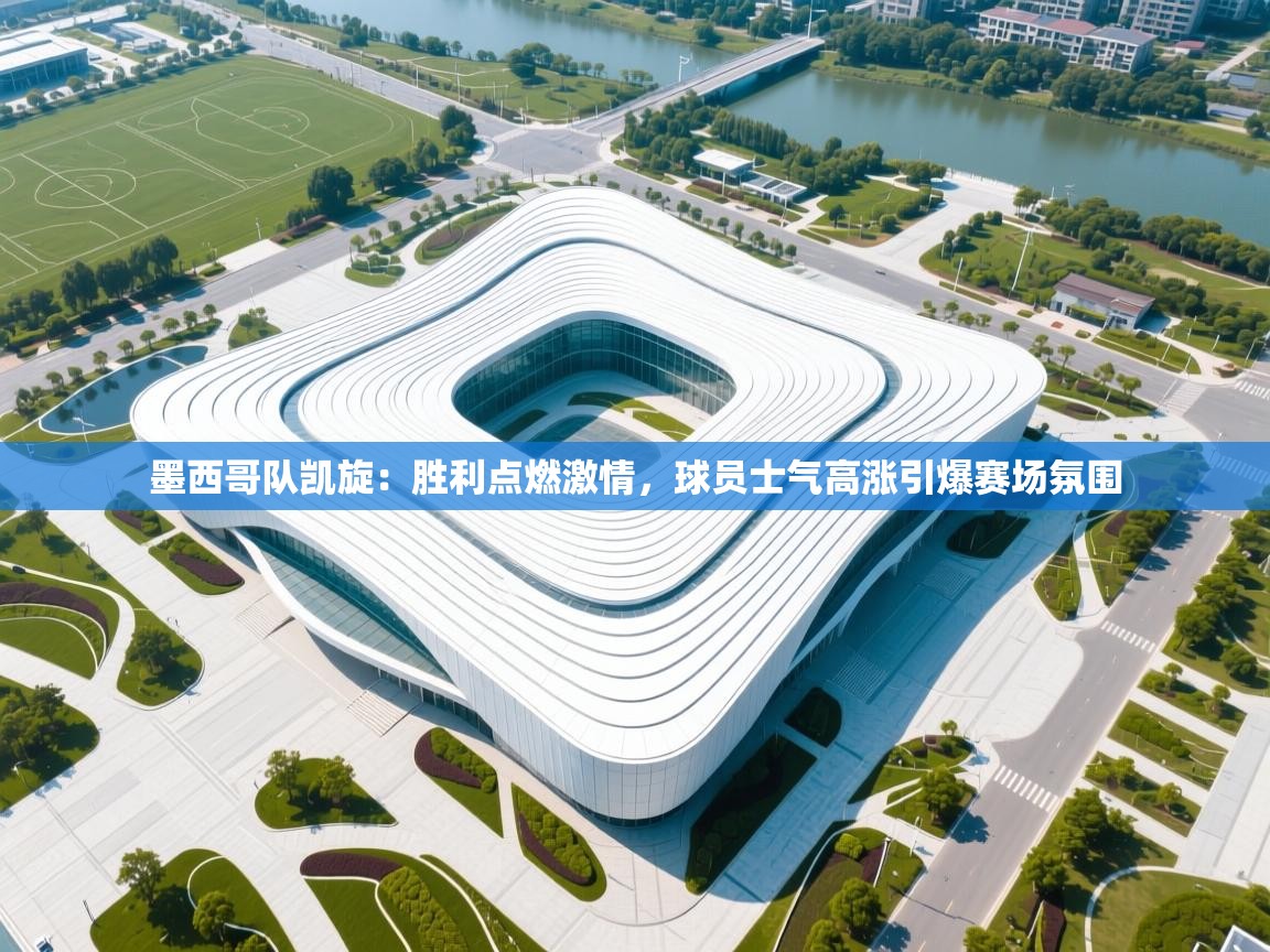 墨西哥队凯旋：胜利点燃激情，球员士气高涨引爆赛场氛围  第1张