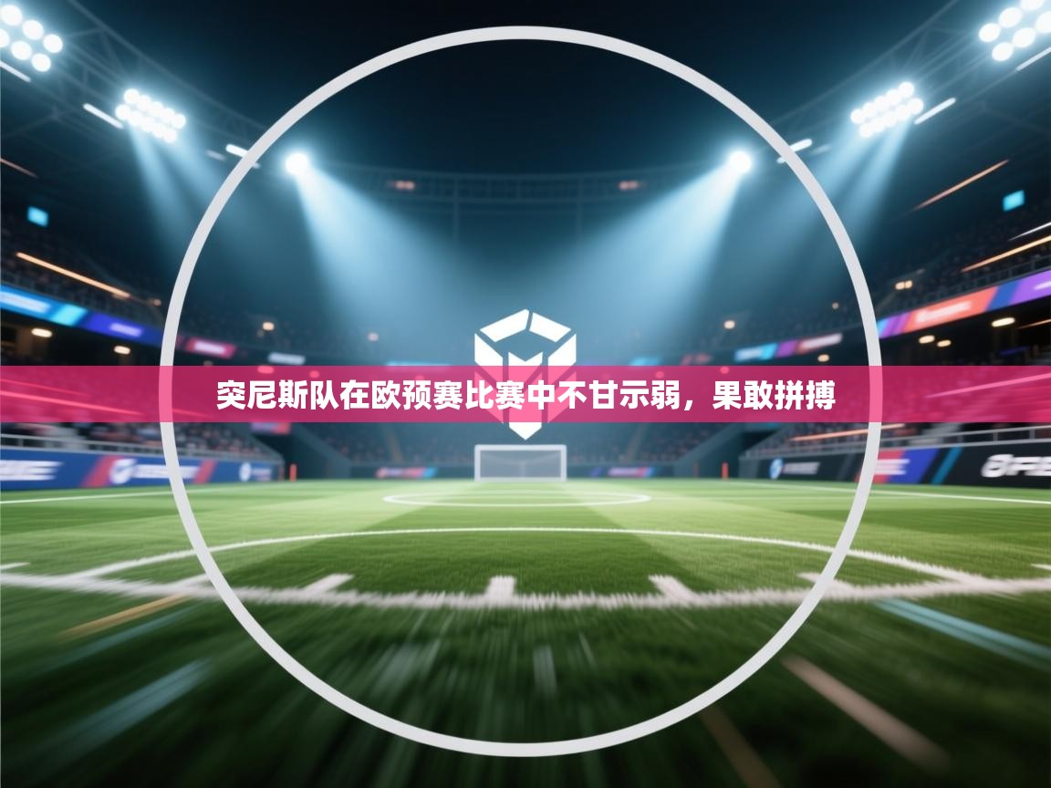 突尼斯队在欧预赛比赛中不甘示弱，果敢拼搏